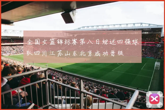 全国女篮锦标赛第八日综述四强球队四川江苏山东北京成功晋级