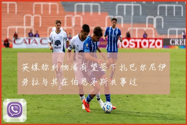 英媒称利物浦有望签下扎巴尔尼伊劳拉与其在伯恩茅斯共事过