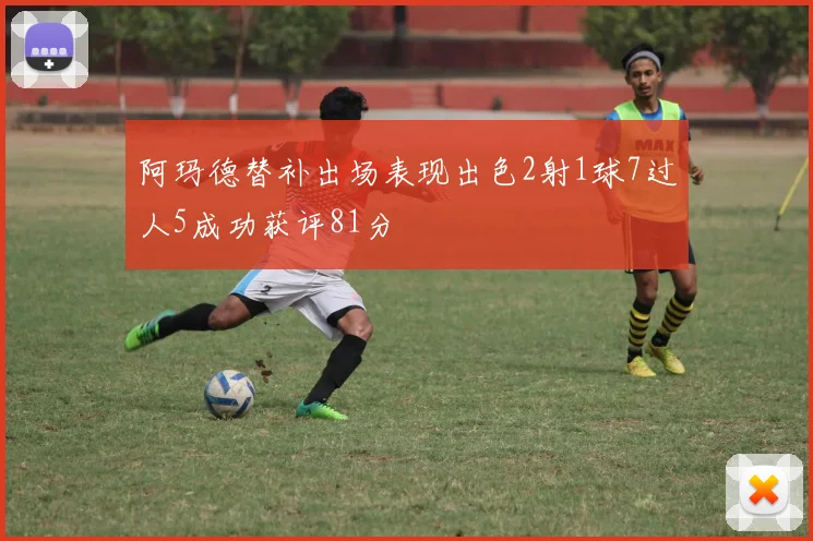 阿玛德替补出场表现出色2射1球7过人5成功获评81分