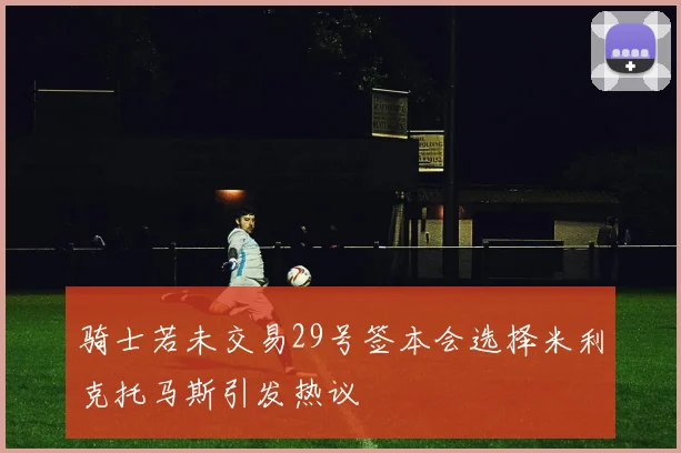 骑士若未交易29号签本会选择米利克托马斯引发热议