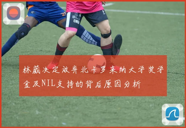 林葳决定放弃北卡罗来纳大学奖学金及NIL支持的背后原因分析