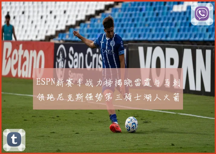 ESPN新赛季战力榜揭晓雷霆与马刺领跑尼克斯强势第三骑士湖人火箭表现不俗