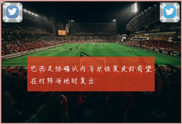 巴西足协确认内马尔恢复良好有望在对阵海地时复出