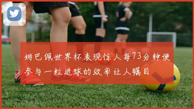 姆巴佩世界杯表现惊人每73分钟便参与一粒进球的效率让人瞩目