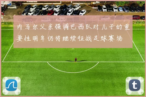 内马尔父亲强调巴西队对儿子的重要性明年仍将继续征战足球赛场