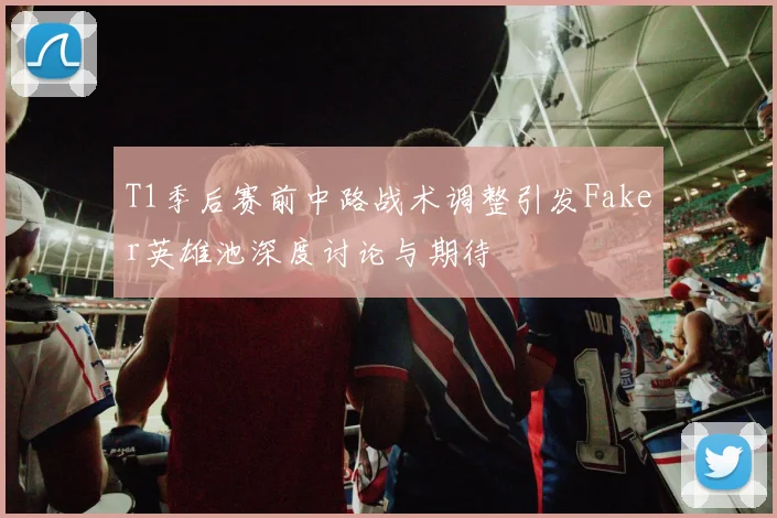 T1季后赛前中路战术调整引发Faker英雄池深度讨论与期待