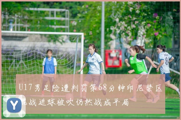 U17男足险遭判罚第68分钟印尼禁区混战进球被吹仍然战成平局