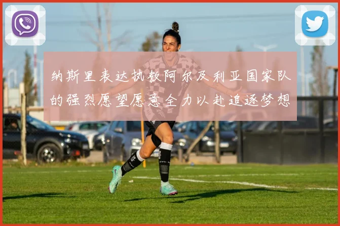 纳斯里表达执教阿尔及利亚国家队的强烈愿望愿意全力以赴追逐梦想