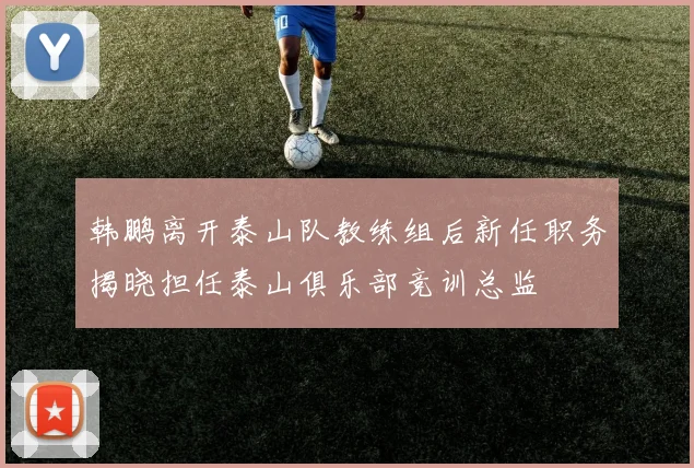 韩鹏离开泰山队教练组后新任职务揭晓担任泰山俱乐部竞训总监