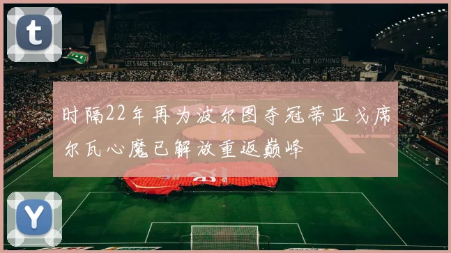 时隔22年再为波尔图夺冠蒂亚戈席尔瓦心魔已解放重返巅峰