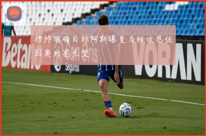 穆帅明确目标阿斯曝皇马转攻恩佐因奥利塞无望