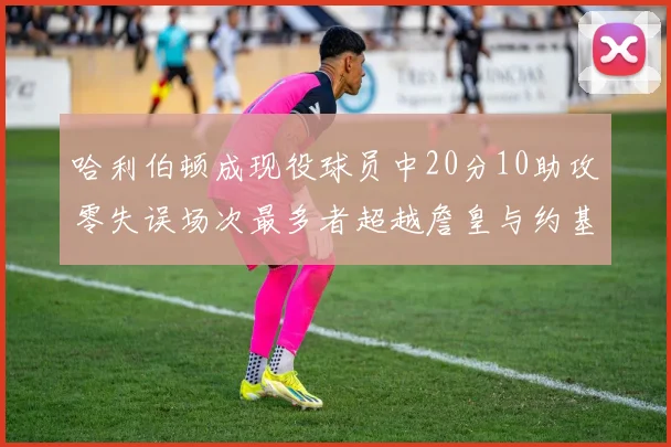 哈利伯顿成现役球员中20分10助攻零失误场次最多者超越詹皇与约基奇