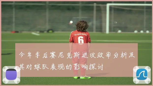 今年季后赛尼克斯进攻效率分析及其对球队表现的影响探讨