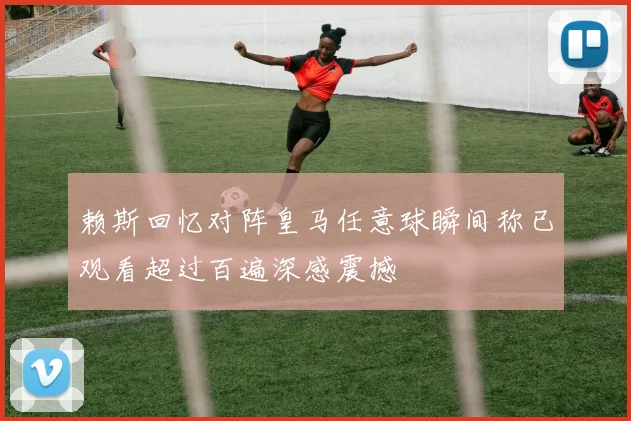 赖斯回忆对阵皇马任意球瞬间称已观看超过百遍深感震撼