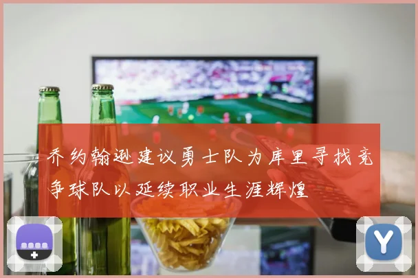 乔约翰逊建议勇士队为库里寻找竞争球队以延续职业生涯辉煌