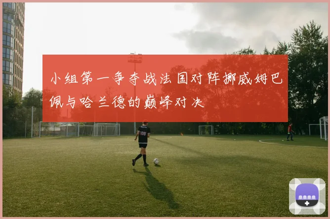小组第一争夺战法国对阵挪威姆巴佩与哈兰德的巅峰对决