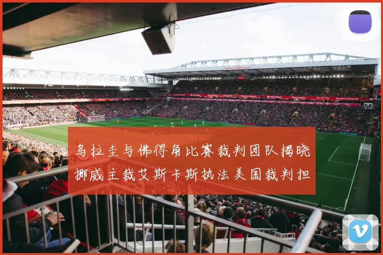 乌拉圭与佛得角比赛裁判团队揭晓挪威主裁艾斯卡斯执法美国裁判担任助理