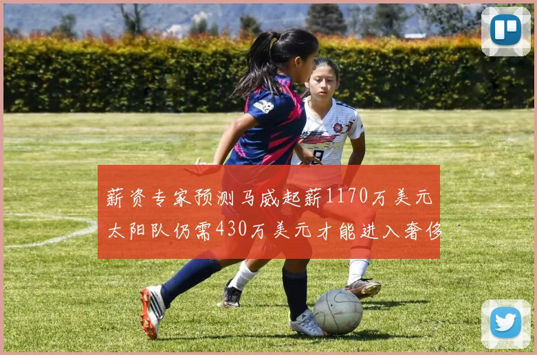 薪资专家预测马威起薪1170万美元太阳队仍需430万美元才能进入奢侈税