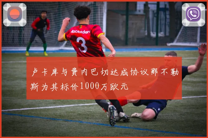 卢卡库与费内巴切达成协议那不勒斯为其标价1000万欧元