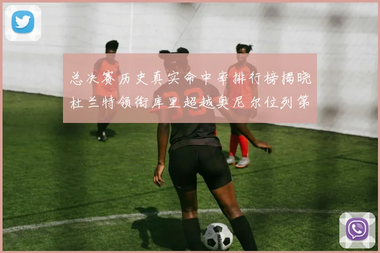 总决赛历史真实命中率排行榜揭晓杜兰特领衔库里超越奥尼尔位列第11