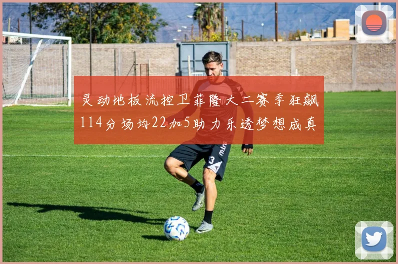 灵动地板流控卫菲隆大二赛季狂飙114分场均22加5助力乐透梦想成真