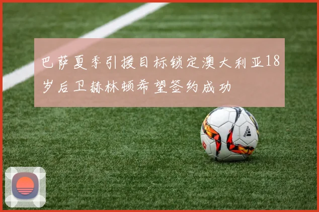 巴萨夏季引援目标锁定澳大利亚18岁后卫赫林顿希望签约成功