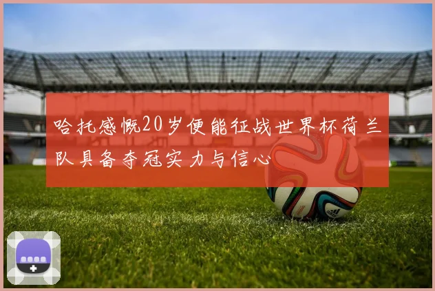 哈托感慨20岁便能征战世界杯荷兰队具备夺冠实力与信心