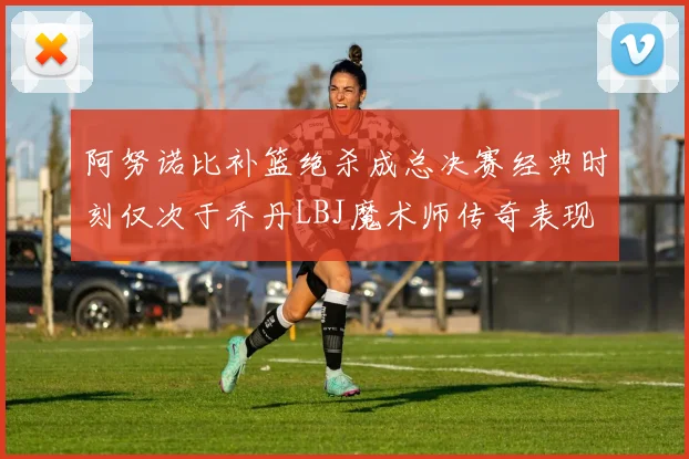 阿努诺比补篮绝杀成总决赛经典时刻仅次于乔丹LBJ魔术师传奇表现